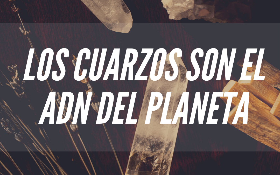 Los Cuarzos son el ADN del Planeta
